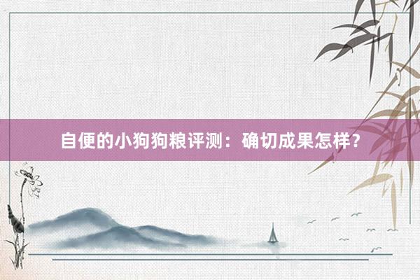 自便的小狗狗粮评测:确切成果怎样?